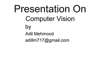 Presentation On
Computer Vision
by
Adil Mehmood
adillm717@gmail.com
 
