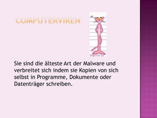 Computerviren 	Sie sind die älteste Art der Malwareund verbreitet sich indem sie Kopien von sich selbst in Programme, Dokumente oder Datenträger schreiben. 