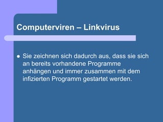 Computerviren – Linkvirus


   Sie zeichnen sich dadurch aus, dass sie sich
    an bereits vorhandene Programme
    anhängen und immer zusammen mit dem
    infizierten Programm gestartet werden.
 