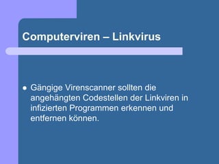Computerviren – Linkvirus



   Gängige Virenscanner sollten die
    angehängten Codestellen der Linkviren in
    infizierten Programmen erkennen und
    entfernen können.
 