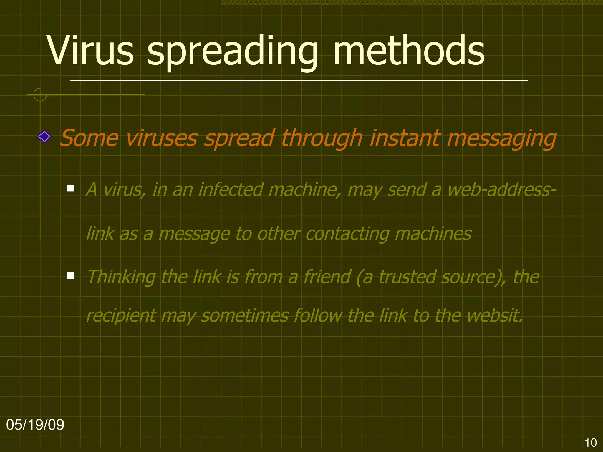 Virus spreading methods Some viruses spread through instant messaging   A virus, in an infected machine, may send a web-address-link as a message to other contacting machines Thinking the link is from a friend (a trusted source), the recipient may sometimes follow the link to the websit. 06/10/09 