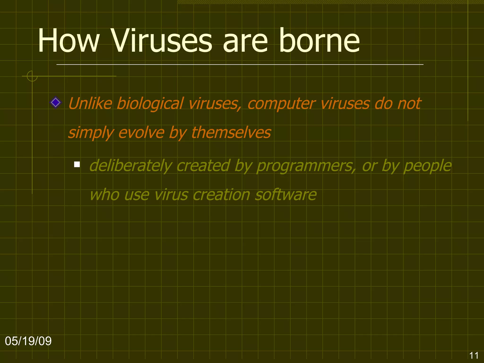 How Viruses are borne Unlike biological viruses, computer viruses do not simply evolve by themselves   deliberately created by programmers, or by people who use virus creation software   06/10/09 