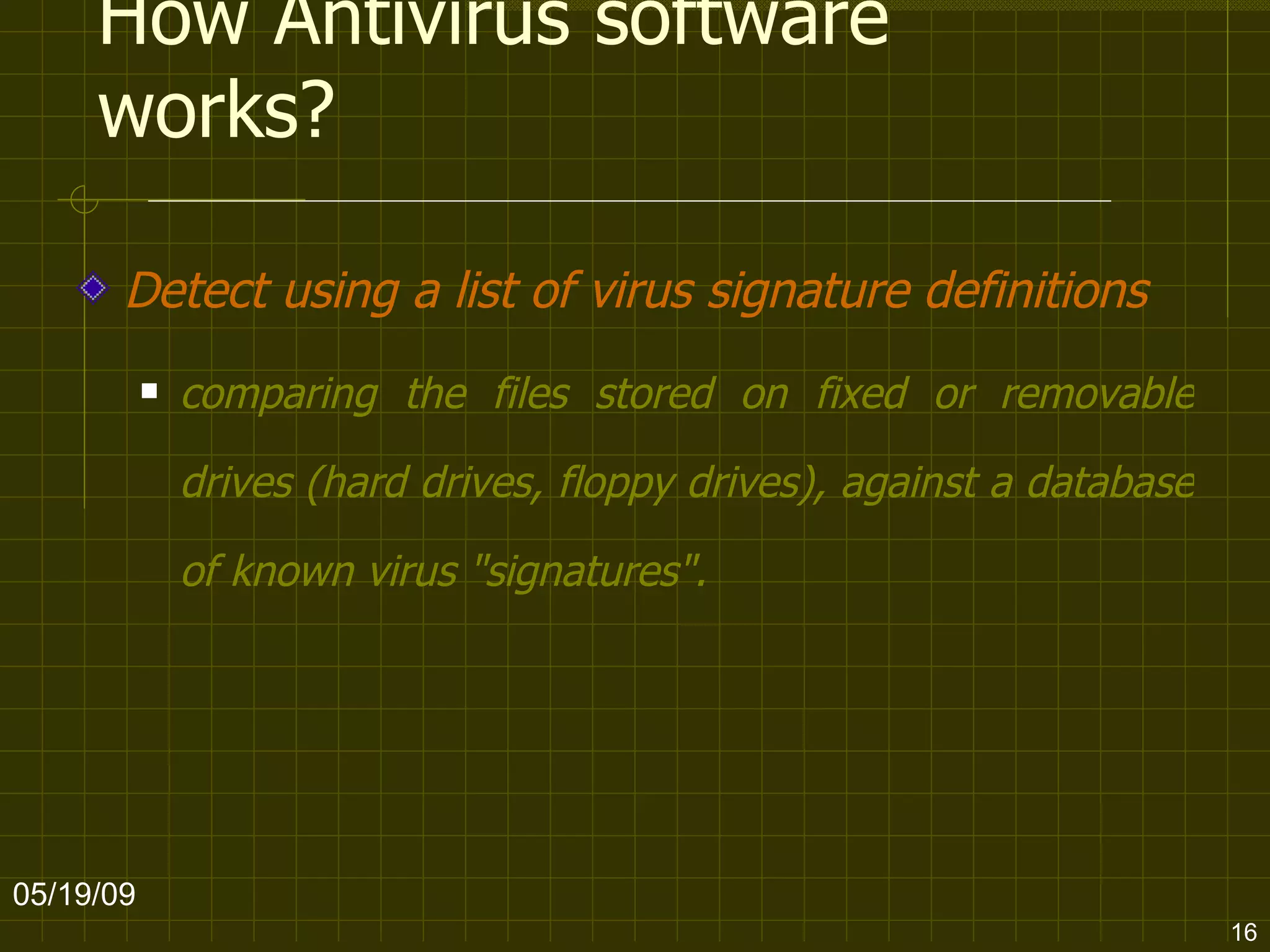 How Antivirus software works? Detect using a list of virus signature definitions comparing the files stored on fixed or removable drives (hard drives, floppy drives), against a database of known virus "signatures".   06/10/09 