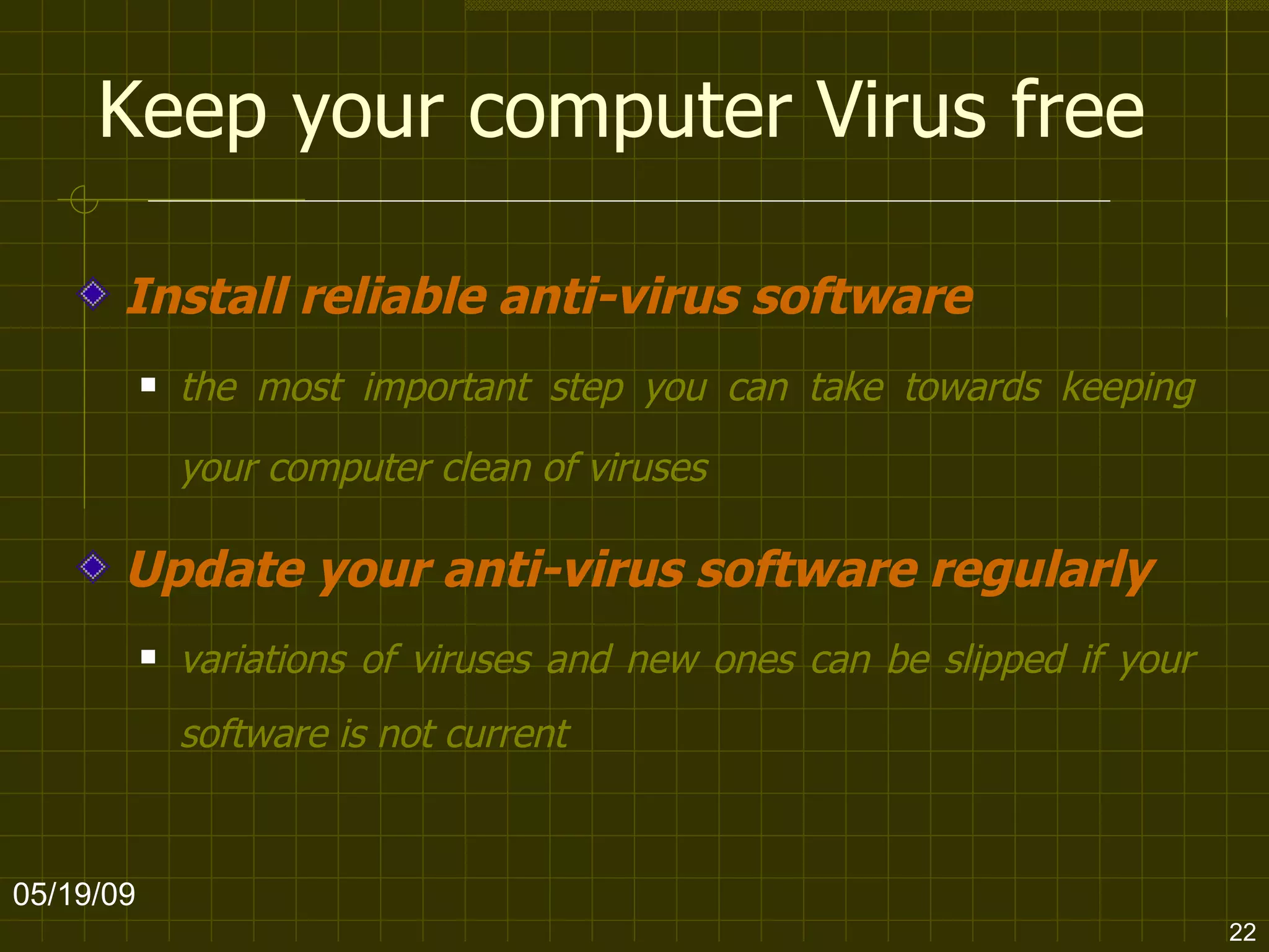 Keep your computer Virus free Install reliable anti-virus software   the most important step you can take towards keeping your computer clean of viruses   Update your anti-virus software regularly   variations of viruses and new ones can be slipped if your software is not current 06/10/09 