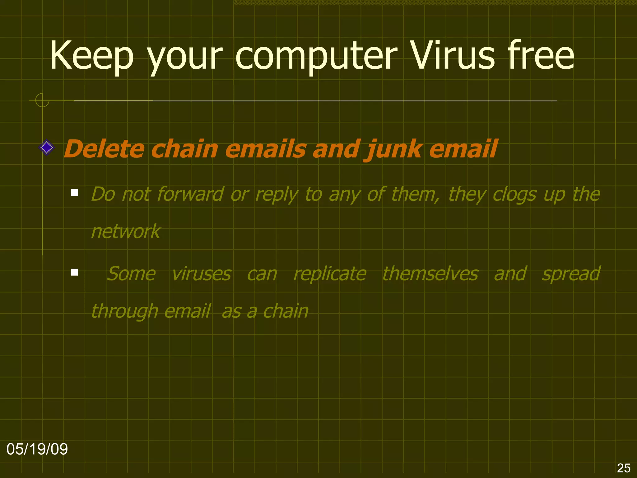 Keep your computer Virus free Delete chain emails and junk email Do not forward or reply to any of them, they clogs up the network Some viruses can replicate themselves and spread through email  as a chain 06/10/09 