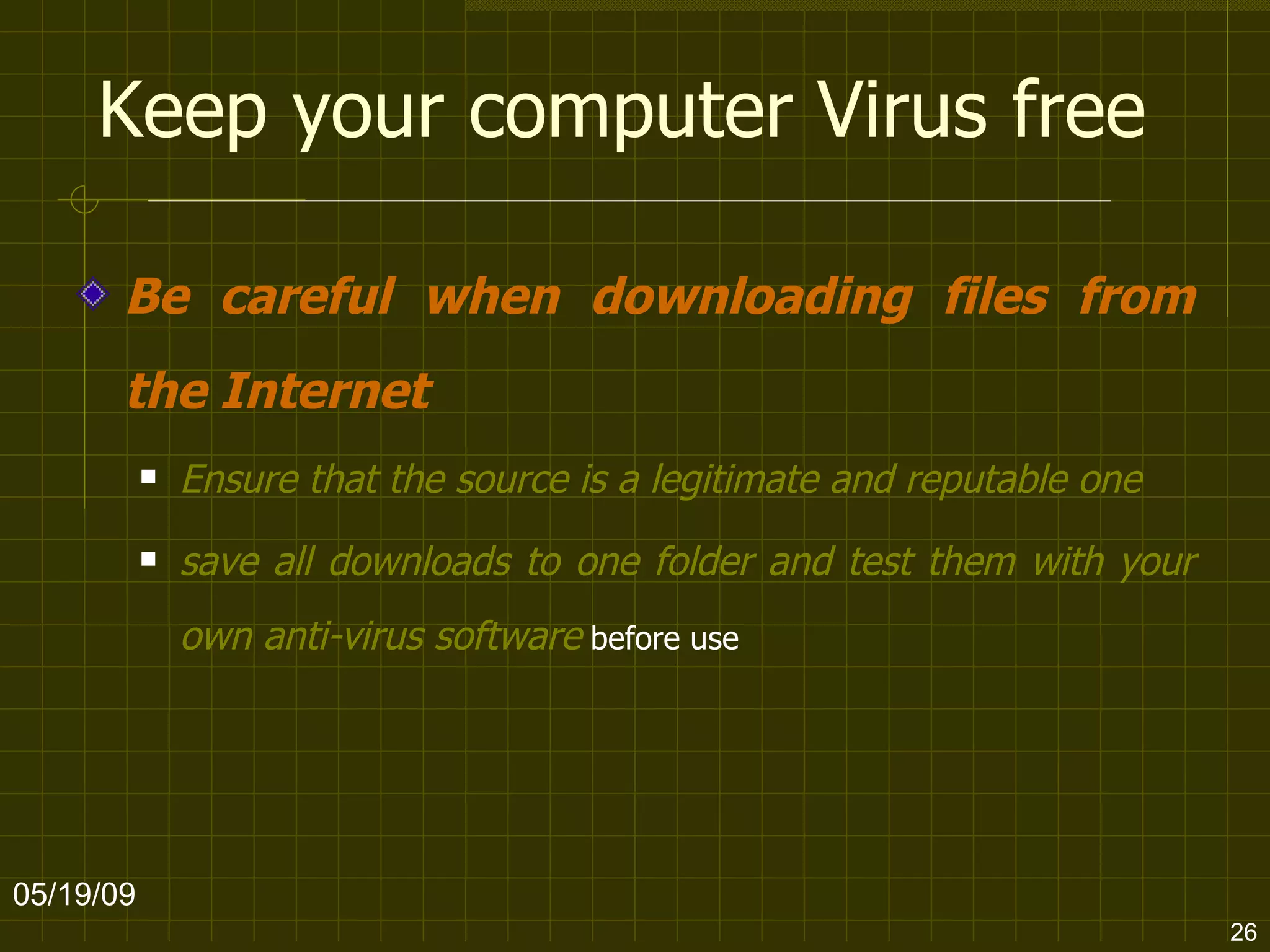 Keep your computer Virus free Be careful when downloading files from the Internet   Ensure that the source is a legitimate and reputable one   save all downloads to one folder and test them with your own anti-virus software  before use 06/10/09 