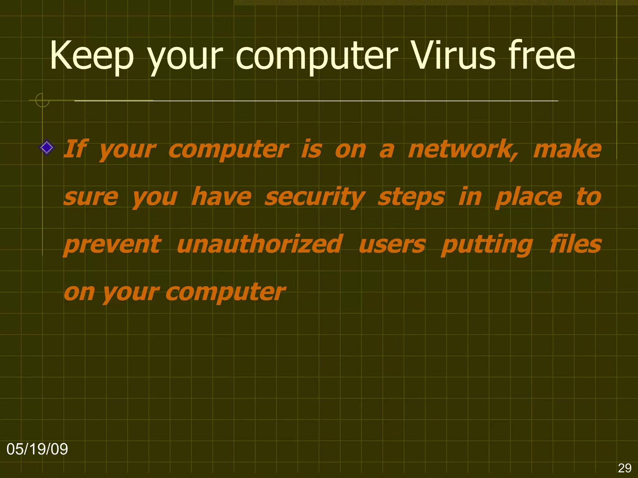 Keep your computer Virus free If your computer is on a network, make sure you have security steps in place to prevent unauthorized users putting files on your computer   06/10/09 
