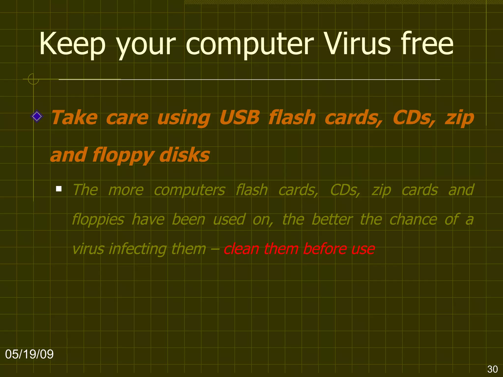 Keep your computer Virus free Take care using USB flash cards, CDs, zip and floppy disks The more computers flash cards, CDs, zip cards and floppies have been used on, the better the chance of a virus infecting them –  clean them before use   06/10/09 