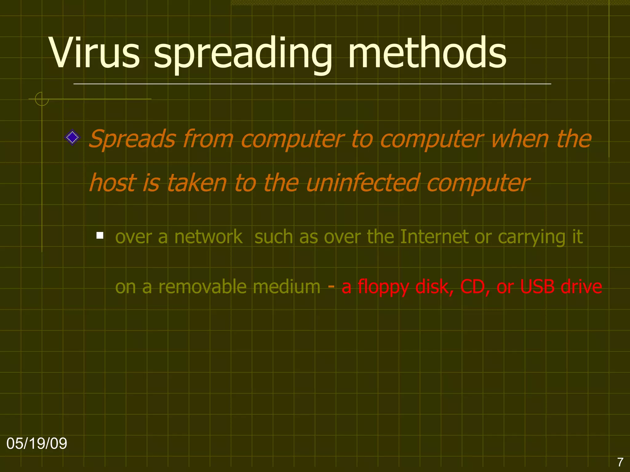 Virus spreading methods Spreads from computer to computer when the host is taken to the uninfected computer   over a network  such as over the Internet or carrying it on a removable medium  -  a floppy disk, CD, or USB drive 06/10/09 