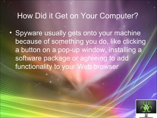 How Did it Get on Your Computer?
• Spyware usually gets onto your machine
because of something you do, like clicking
a button on a pop-up window, installing a
software package or agreeing to add
functionality to your Web browser
 