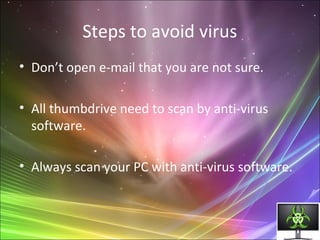 Steps to avoid virus
• Don’t open e-mail that you are not sure.
• All thumbdrive need to scan by anti-virus
software.
• Always scan your PC with anti-virus software.
 