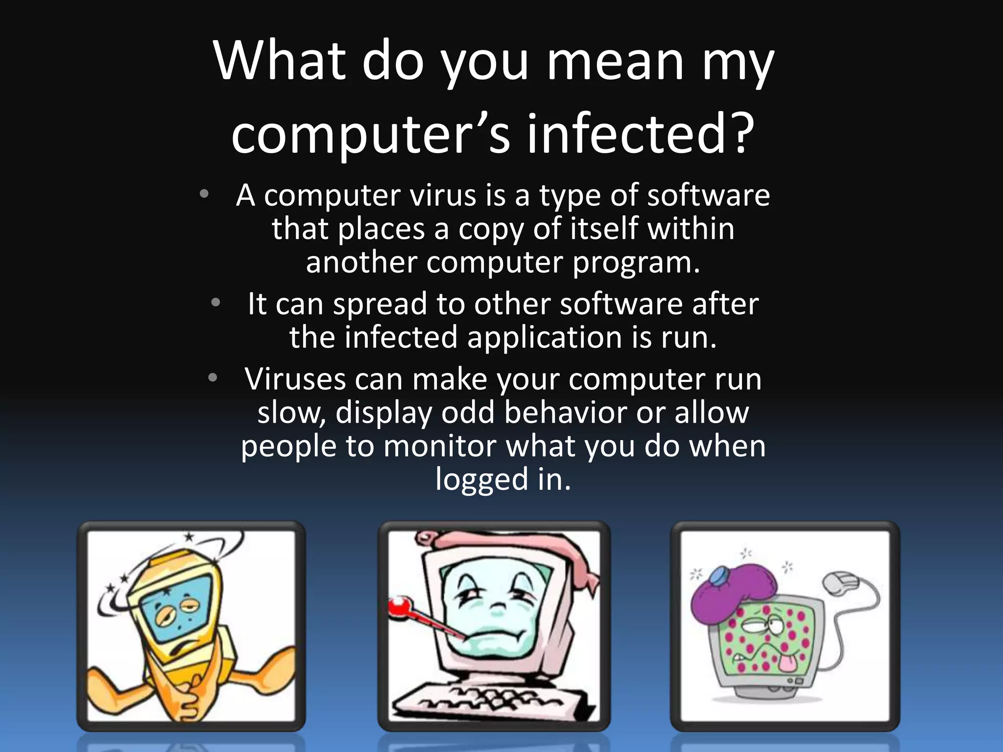 What do you mean my computer’s infected?A computer virus is a type of software that places a copy of itself within another computer program.