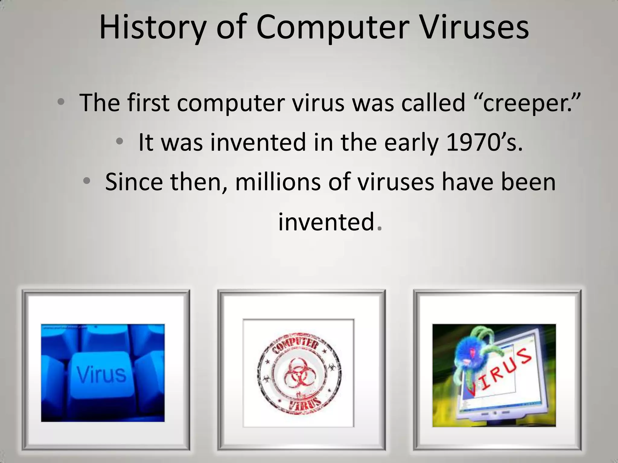 Viruses can make your computer run slow, display odd behavior or allow people to monitor what you do when logged in. 1234History      Symptoms of Virus AttackTypes of InfectionsINDEXControl on Viruses