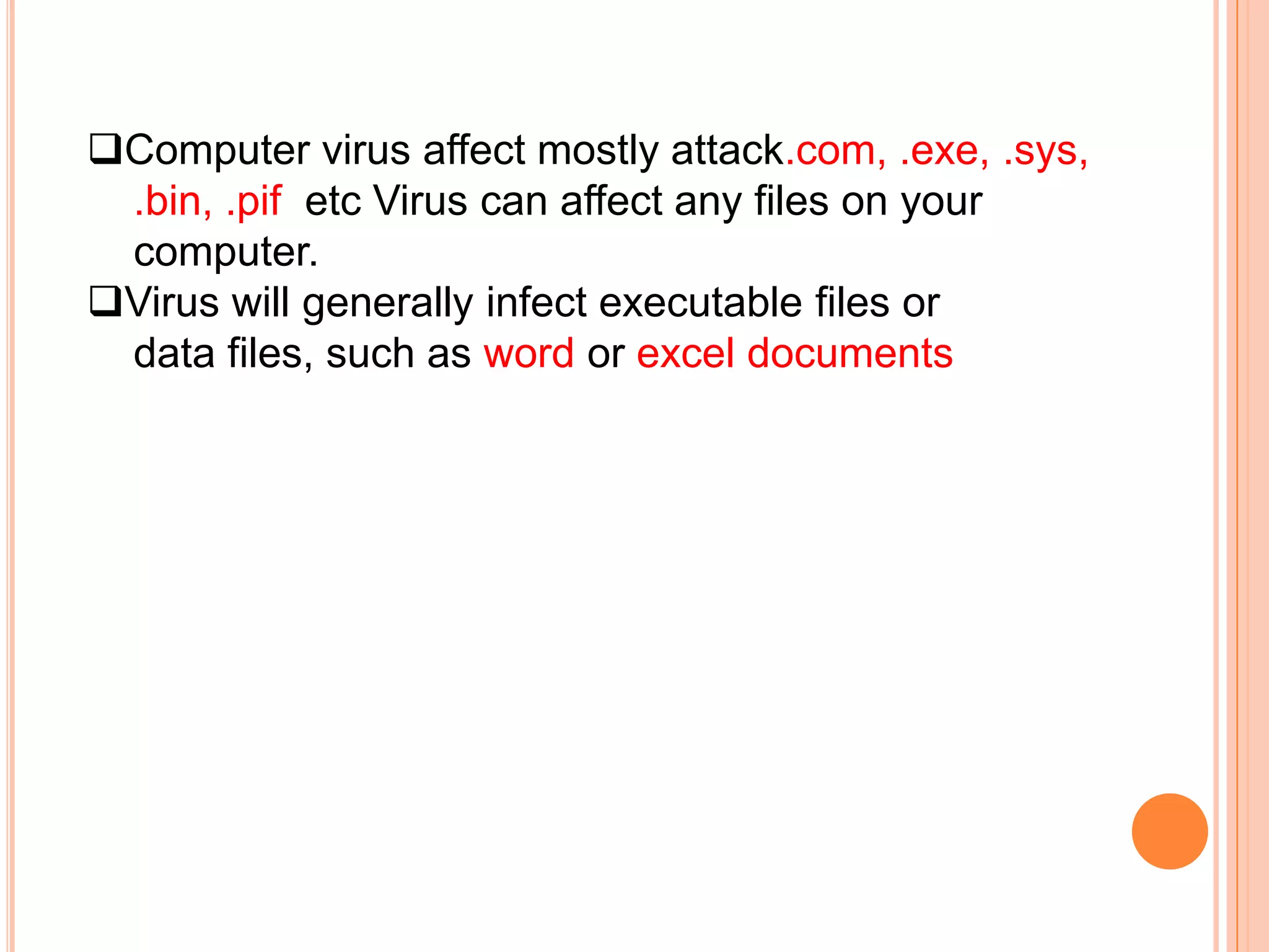 Computer virus affect mostly attack.com, .exe, .sys,
 .bin, .pif etc Virus can affect any files on your
 computer.
Virus will generally infect executable files or
 data files, such as word or excel documents
 