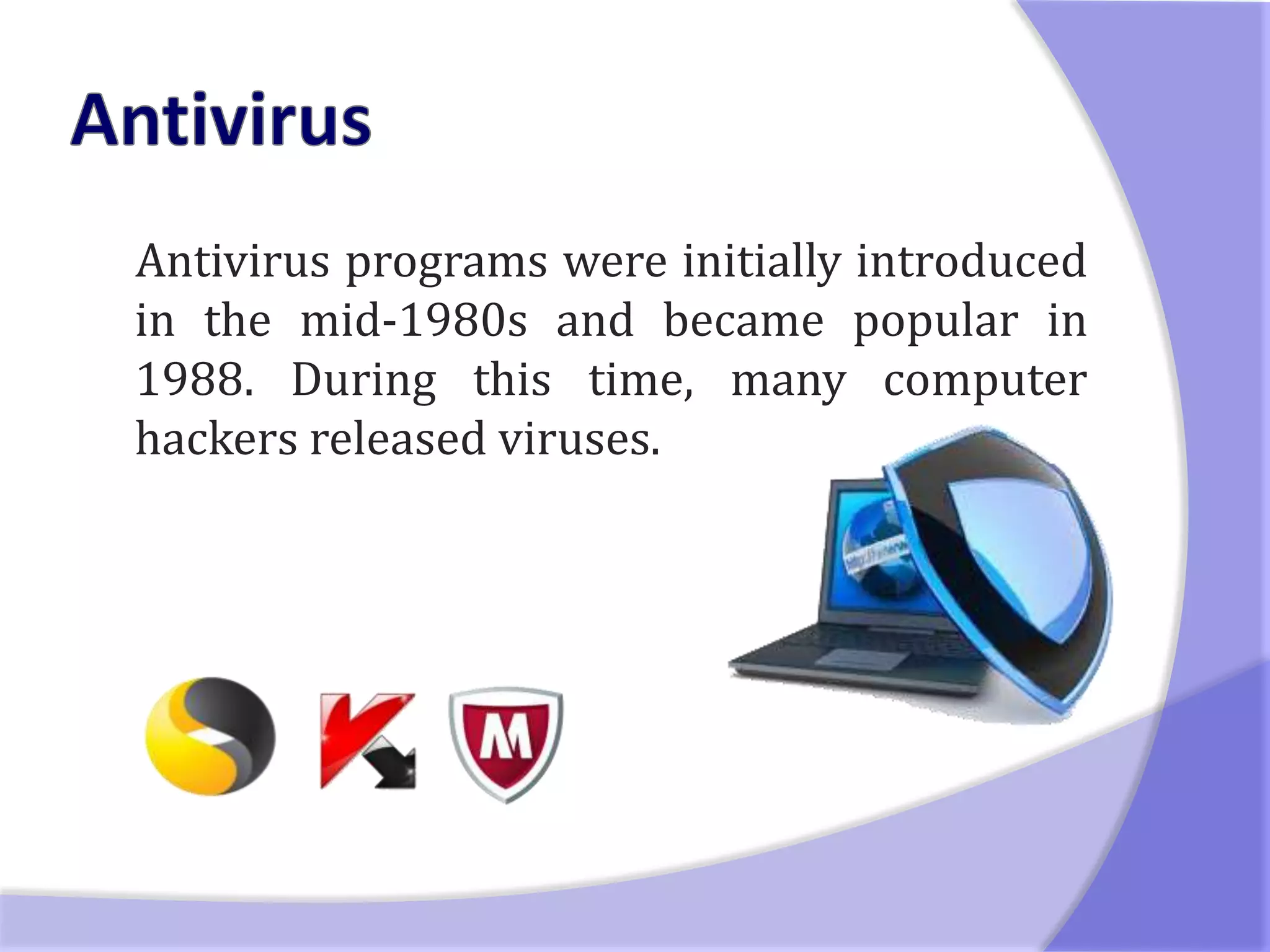 Antivirus programs were initially introduced
in the mid-1980s and became popular in
1988. During this time, many computer
hackers released viruses.
 