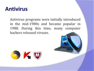 Antivirus programs were initially introduced
in the mid-1980s and became popular in
1988. During this time, many computer
hackers released viruses.
 