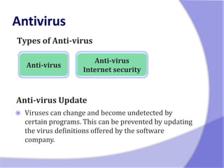 Types of Anti-virus

                        Anti-virus
    Anti-virus
                     Internet security



Anti-virus Update
   Viruses can change and become undetected by
    certain programs. This can be prevented by updating
    the virus definitions offered by the software
    company.
 