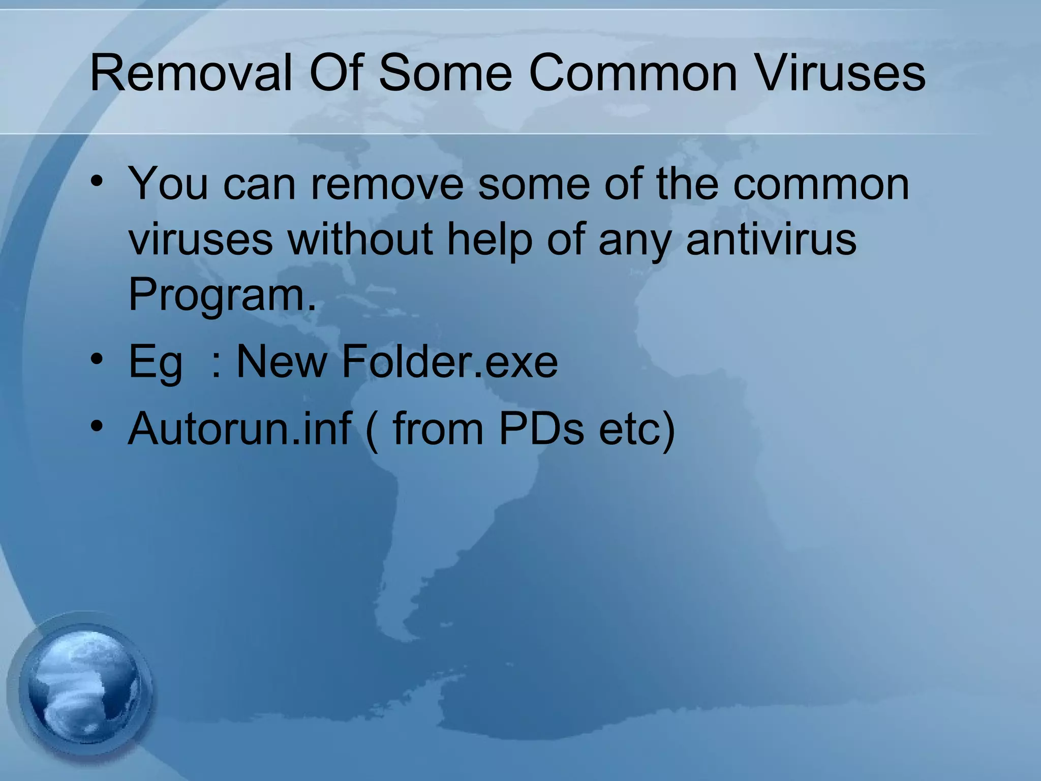 Removal Of Some Common Viruses
• You can remove some of the common
viruses without help of any antivirus
Program.
• Eg : New Folder.exe
• Autorun.inf ( from PDs etc)
 