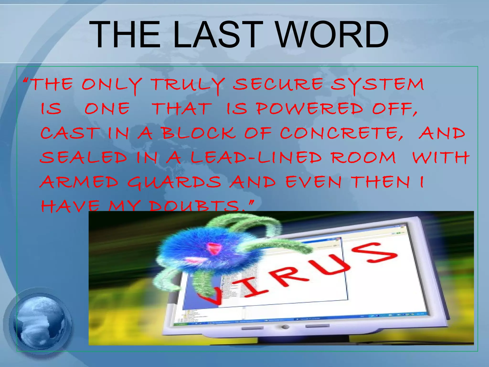 THE LAST WORD
“THE ONLY TRULY SECURE SYSTEM
IS ONE THAT IS POWERED OFF,
CAST IN A BLOCK OF CONCRETE, AND
SEALED IN A LEAD-LINED ROOM WITH
ARMED GUARDS AND EVEN THEN I
HAVE MY DOUBTS.”
 