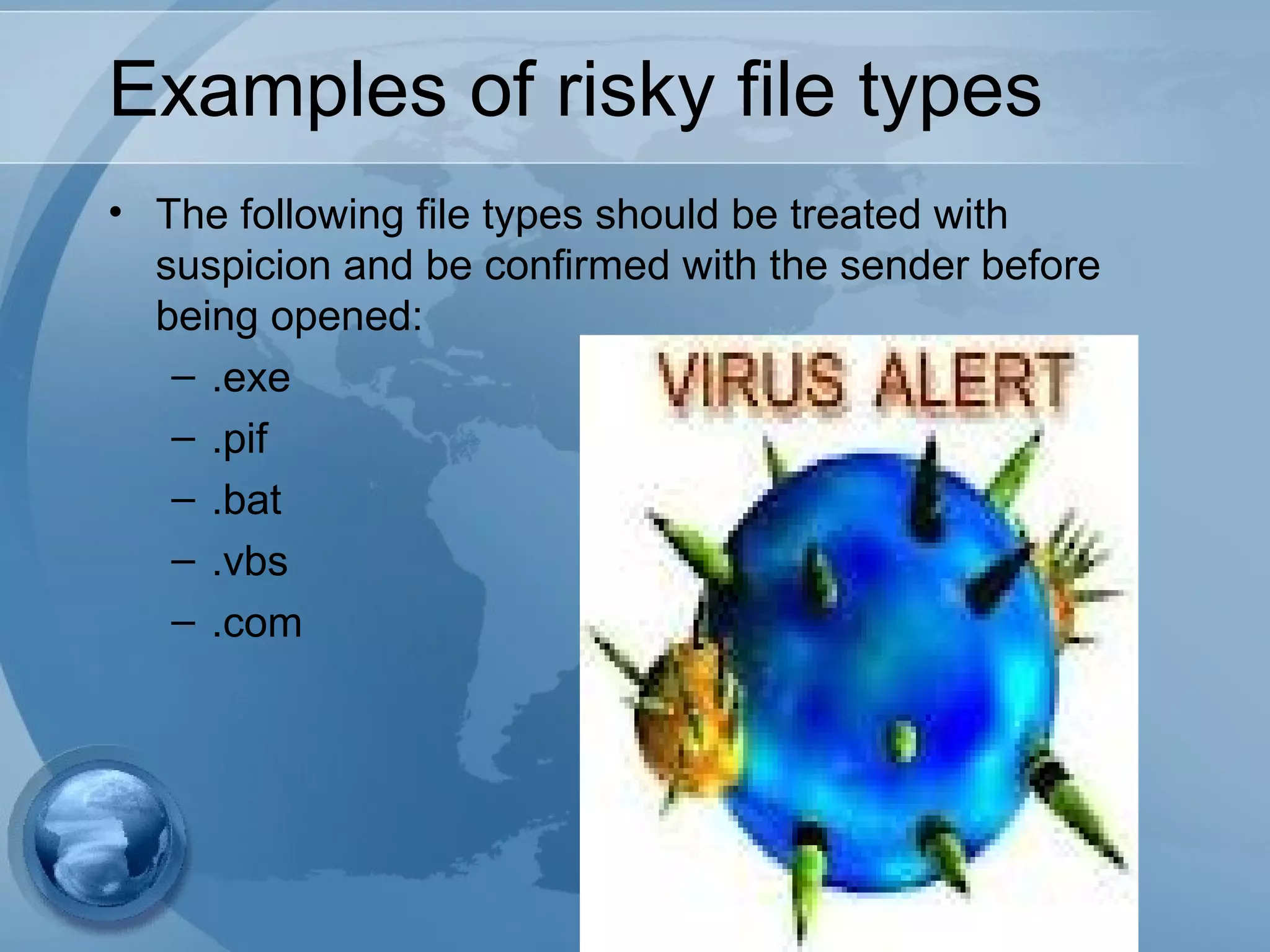 Examples of risky file types
• The following file types should be treated with
suspicion and be confirmed with the sender before
being opened:
– .exe
– .pif
– .bat
– .vbs
– .com
 