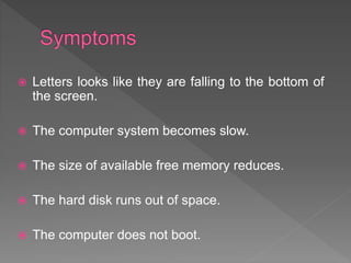 Letters looks like they are falling to the bottom of
the screen.
 The computer system becomes slow.
 The size of available free memory reduces.
 The hard disk runs out of space.
 The computer does not boot.
 