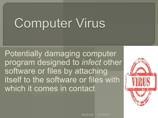 Potentially damaging computer
program designed to infect other
software or files by attaching
itself to the software or files with
which it comes in contact
8/15/2014Santhosh
 