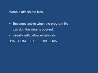 When it affects the files 
 Becomes active when the program file 
carrying the virus is opened. 
 usually with below extensions 
.BIN .COM .EXE .OVL .DRV 
 