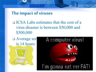 The impact of viruses 
 ICSA Labs estimates that the cost of a 
virus disaster is between $50,000 and 
$500,000 
 Average server downtime for a virus 
is 14 hours 
 