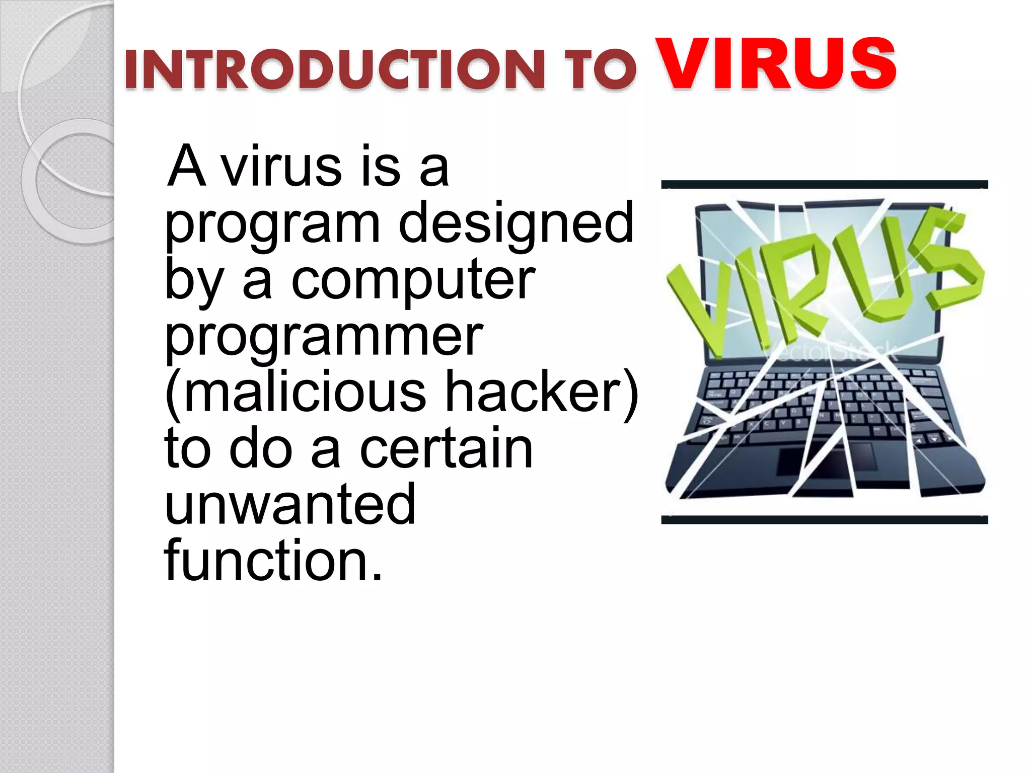 INTRODUCTION TO VIRUS
A virus is a
program designed
by a computer
programmer
(malicious hacker)
to do a certain
unwanted
function.
 