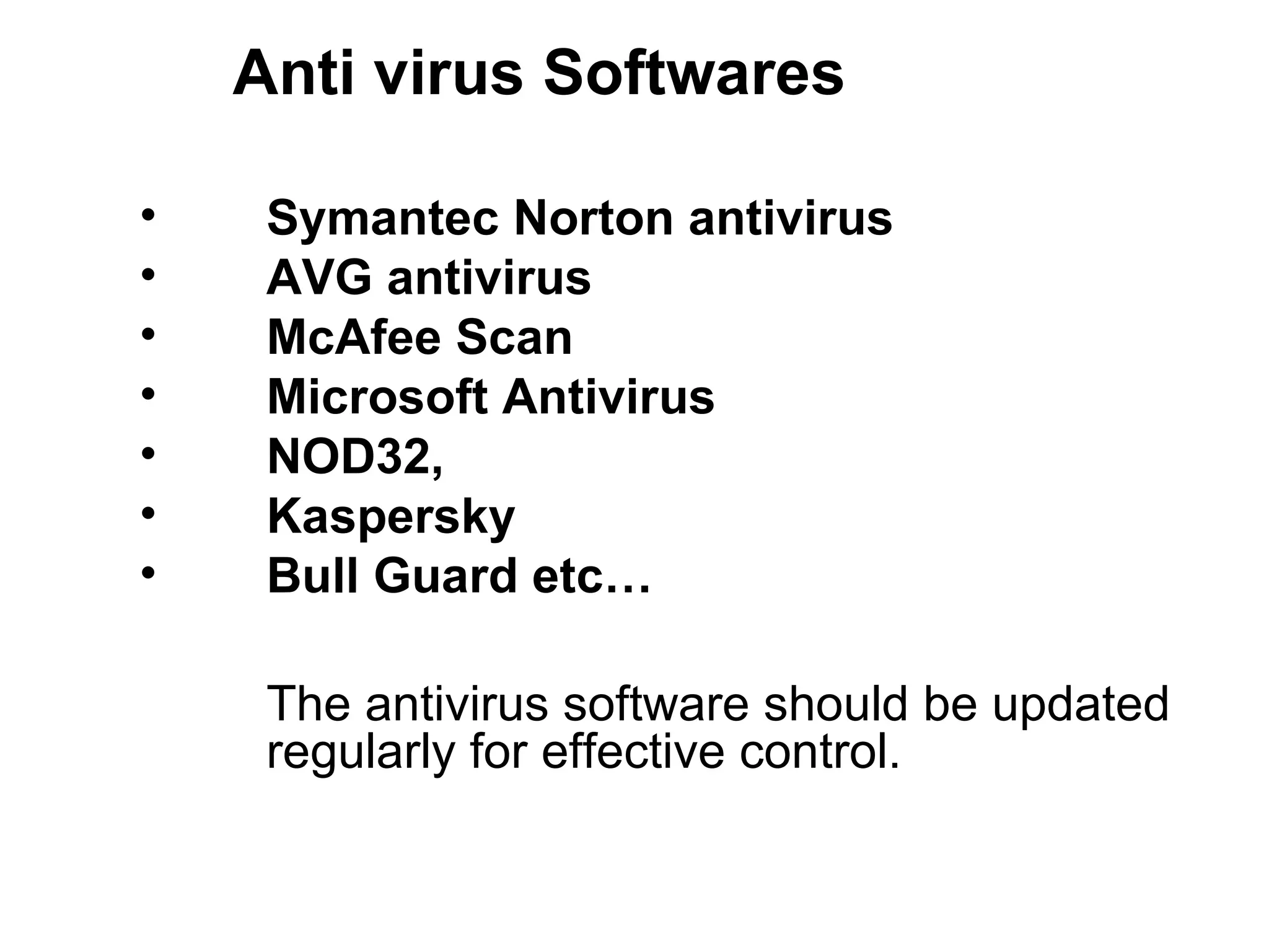 Anti virus Softwares Symantec Norton antivirus  AVG antivirus  McAfee Scan  Microsoft Antivirus NOD32,  Kaspersky Bull Guard etc… The antivirus software should be updated  regularly for effective control. 