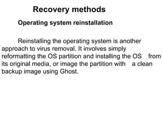 Recovery methods Operating system reinstallation Reinstalling the operating system is another  approach to virus removal. It involves simply  reformatting the OS partition and installing the OS  from its original media, or image the partition with  a clean backup image using Ghost.  