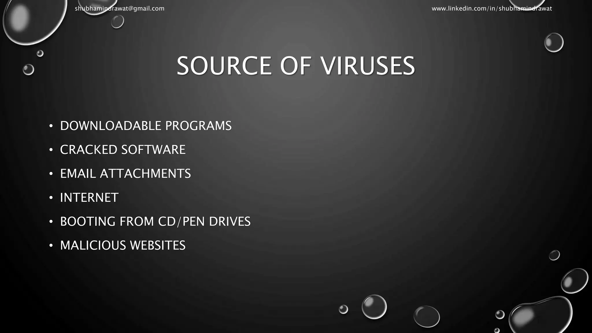 SOURCE OF VIRUSES
• DOWNLOADABLE PROGRAMS
• CRACKED SOFTWARE
• EMAIL ATTACHMENTS
• INTERNET
• BOOTING FROM CD/PEN DRIVES
• MALICIOUS WEBSITES
shubhamindrawat@gmail.com www.linkedin.com/in/shubhamindrawat
 