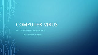 COMPUTER VIRUS
BY: DIKSHYANTA DHUNGANA
TO: PRABIN DAHAL
 