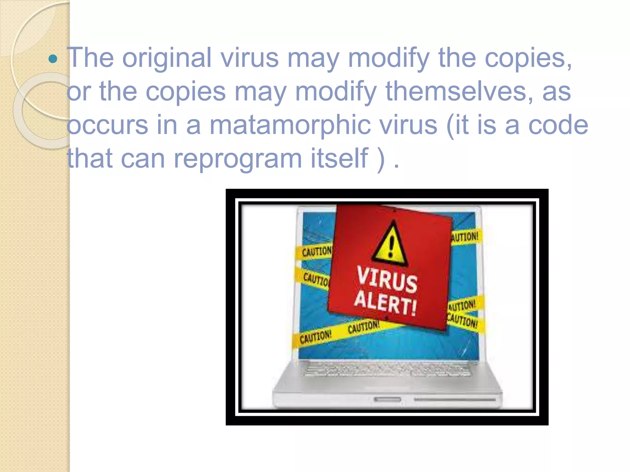  The original virus may modify the copies,
or the copies may modify themselves, as
occurs in a matamorphic virus (it is a code
that can reprogram itself ) .
 