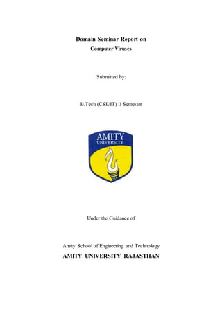 Domain Seminar Report on
Computer Viruses
Submitted by:
B.Tech (CSE/IT) II Semester
Under the Guidance of
Amity School of Engineering and Technology
AMITY UNIVERSITY RAJASTHAN
 