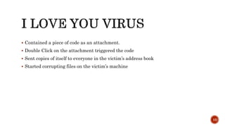  Contained a piece of code as an attachment.
 Double Click on the attachment triggered the code
 Sent copies of itself to everyone in the victim’s address book
 Started corrupting files on the victim’s machine
10
 