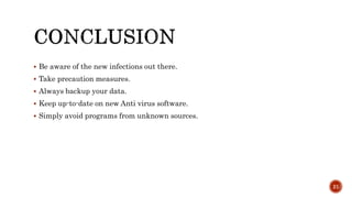  Be aware of the new infections out there.
 Take precaution measures.
 Always backup your data.
 Keep up-to-date on new Anti virus software.
 Simply avoid programs from unknown sources.
21
 
