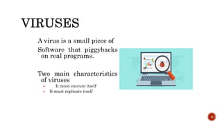 A virus is a small piece of
Software that piggybacks
on real programs.
Two main characteristics
of viruses
 It must execute itself
 It must replicate itself
6
 