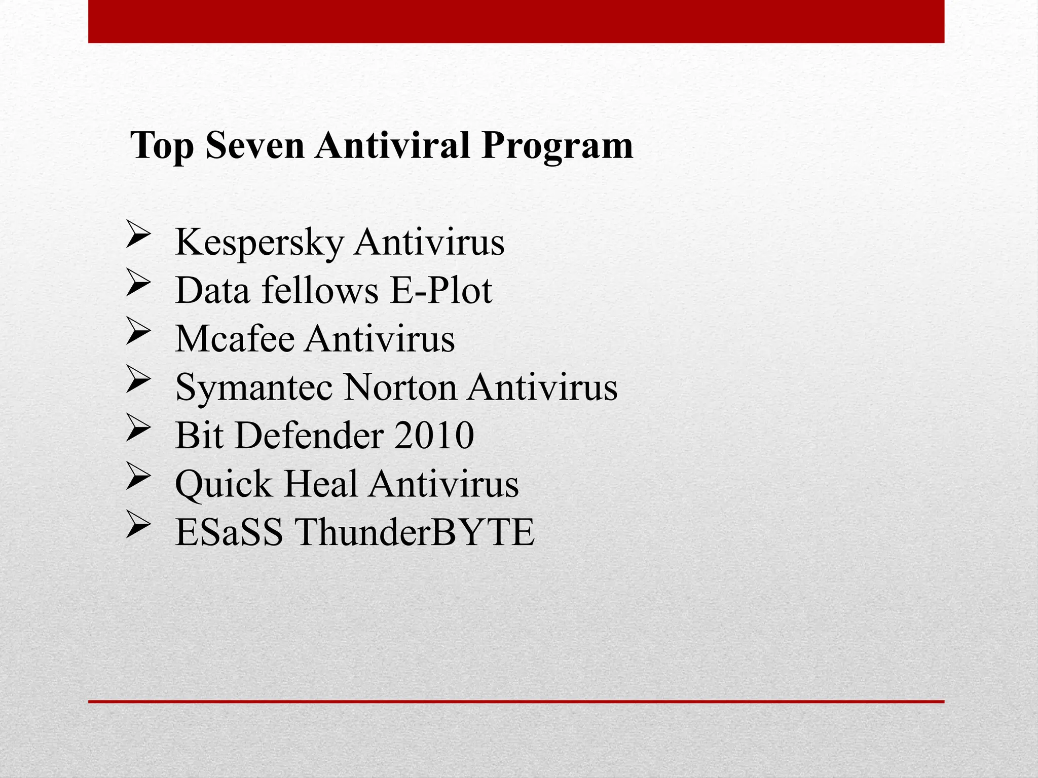 Top Seven Antiviral Program
 Kespersky Antivirus
 Data fellows E-Plot
 Mcafee Antivirus
 Symantec Norton Antivirus
 Bit Defender 2010
 Quick Heal Antivirus
 ESaSS ThunderBYTE
 