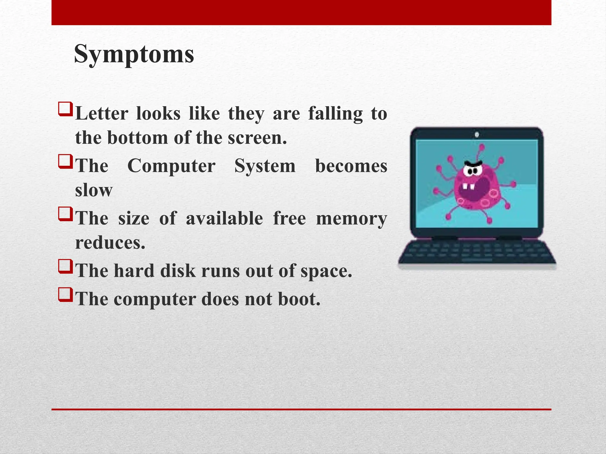 Symptoms
Letter looks like they are falling to
the bottom of the screen.
The Computer System becomes
slow
The size of available free memory
reduces.
The hard disk runs out of space.
The computer does not boot.
 