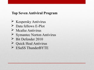Top Seven Antiviral Program
 Kespersky Antivirus
 Data fellows E-Plot
 Mcafee Antivirus
 Symantec Norton Antivirus
 Bit Defender 2010
 Quick Heal Antivirus
 ESaSS ThunderBYTE
 