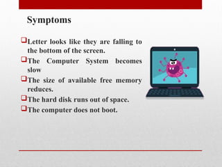 Symptoms
Letter looks like they are falling to
the bottom of the screen.
The Computer System becomes
slow
The size of available free memory
reduces.
The hard disk runs out of space.
The computer does not boot.
 