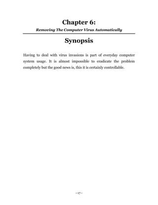 - 17 -
Chapter 6:
Removing The Computer Virus Automatically
Synopsis
Having to deal with virus invasions is part of everyday computer
system usage. It is almost impossible to eradicate the problem
completely but the good news is, this it is certainly controllable.
 