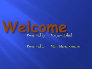 Presented by Maryam Zahid
Presented to Mam Maria Ramzan
 