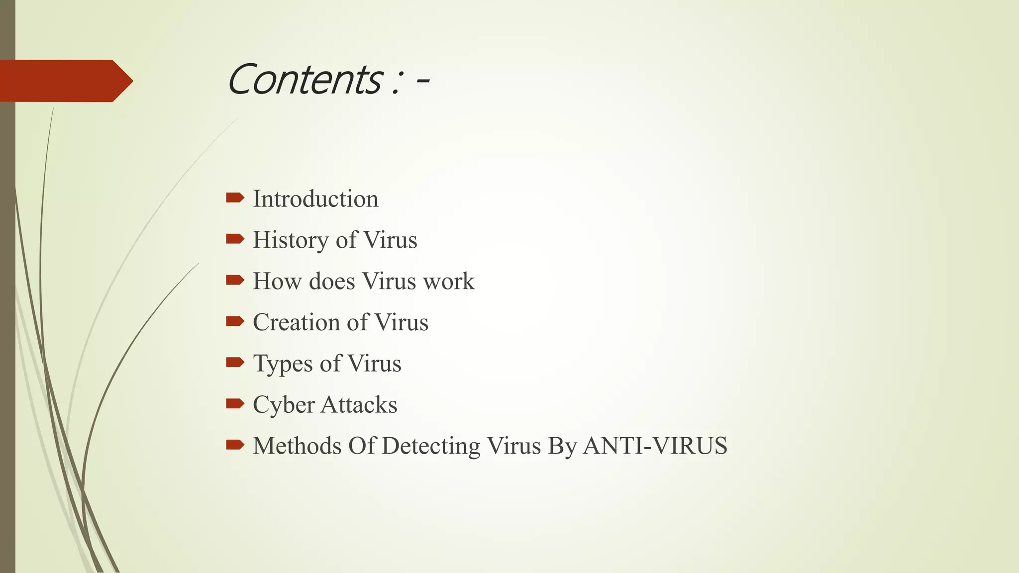 Contents : -
 Introduction
 History of Virus
 How does Virus work
 Creation of Virus
 Types of Virus
 Cyber Attacks
 Methods Of Detecting Virus By ANTI-VIRUS
 