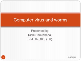 Presented by
Rishi Ram Khanal
BIM 6th (108) (TU)
Computer virus and worms
11/27/20201
 
