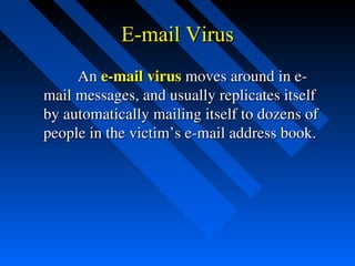 E-mail Virus
            An e­mail virus moves around in e­
mail messages, and usually replicates itself 
by automatically mailing itself to dozens of 
people in the victim’s e­mail address book.

 