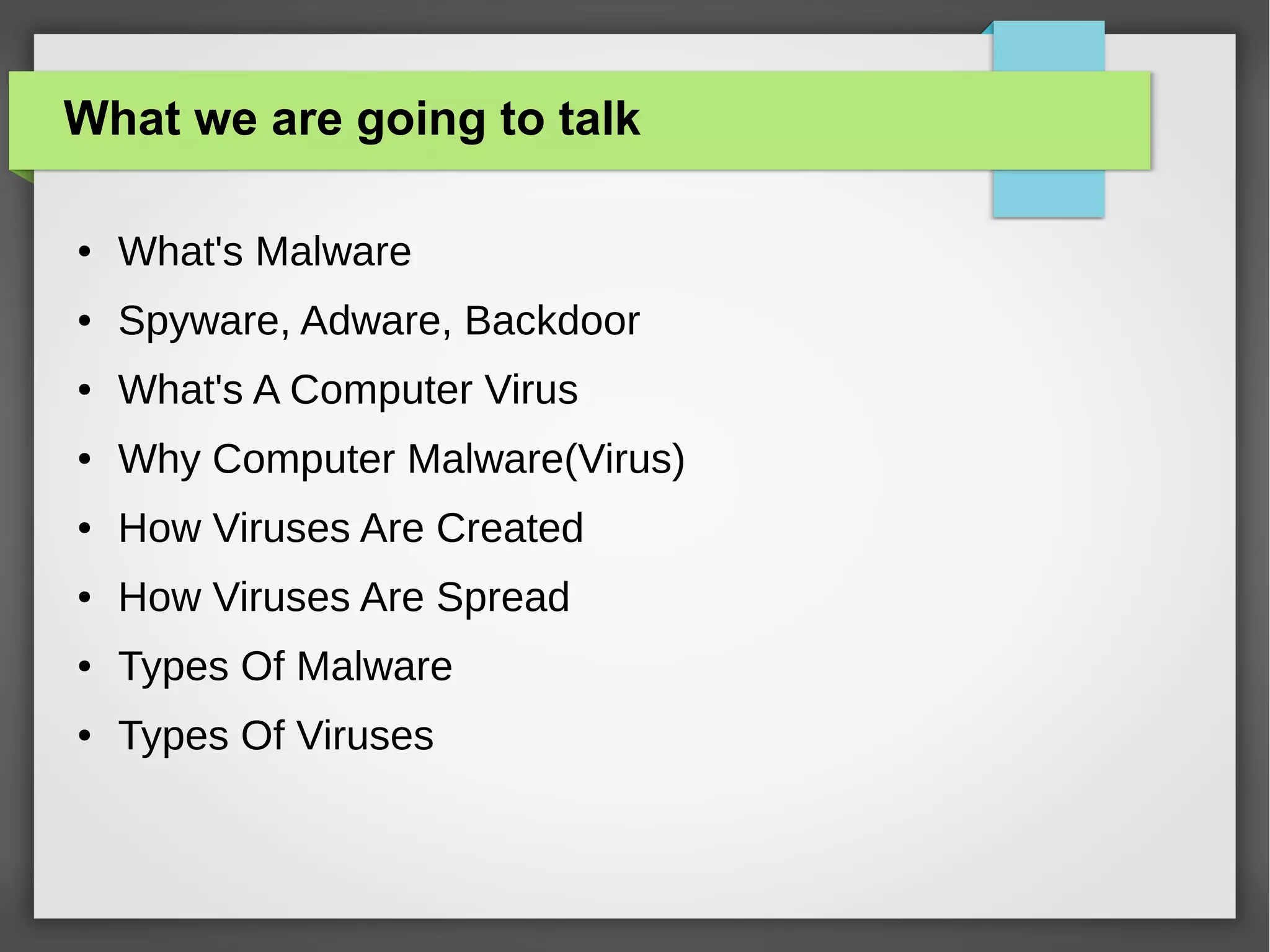 What we are going to talk
●

What's Malware

●

Spyware, Adware, Backdoor

●

What's A Computer Virus

●

Why Computer Malware(Virus)

●

How Viruses Are Created

●

How Viruses Are Spread

●

Types Of Malware

●

Types Of Viruses

 