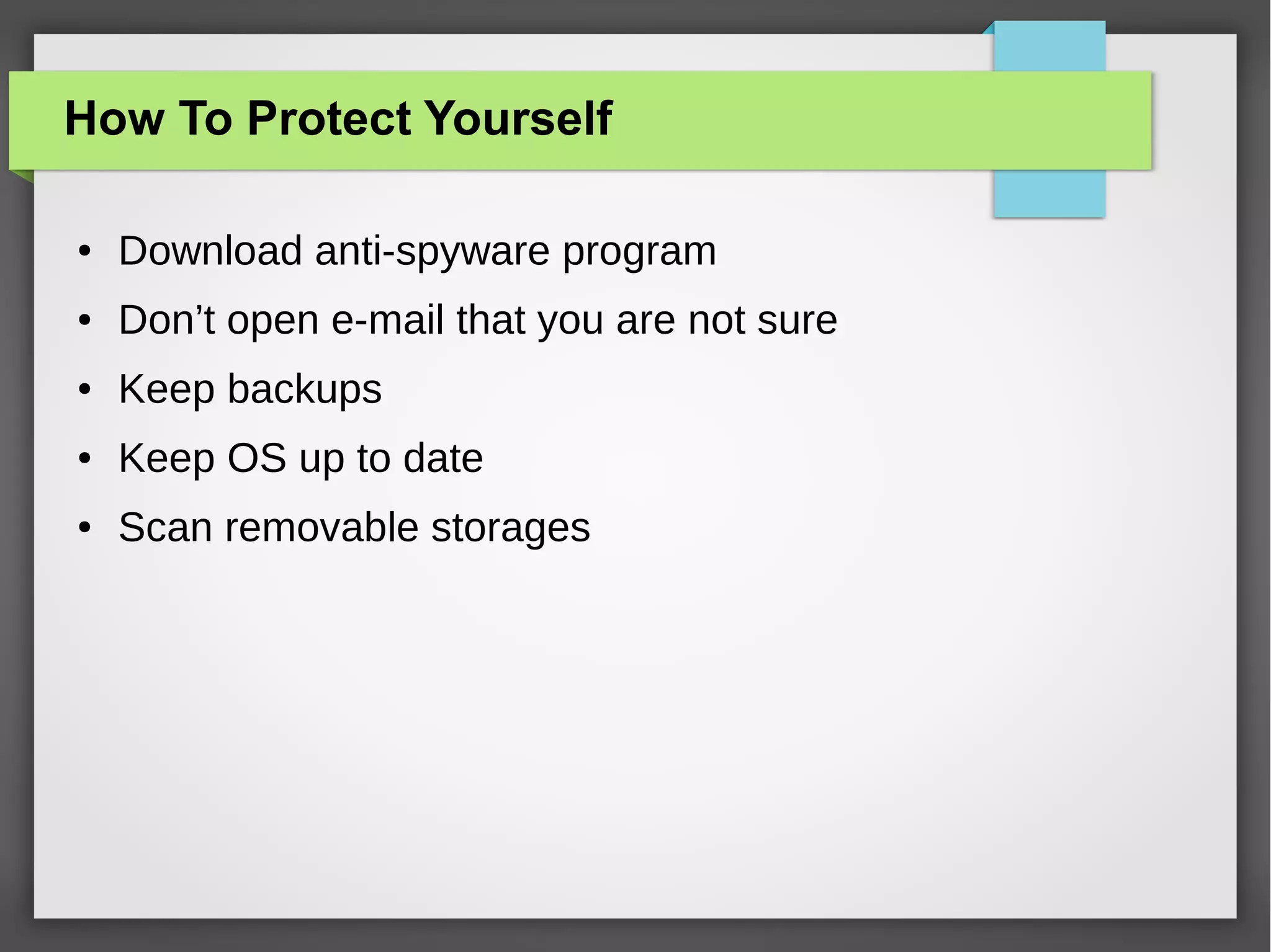 How To Protect Yourself
●

Download anti-spyware program

●

Don’t open e-mail that you are not sure

●

Keep backups

●

Keep OS up to date

●

Scan removable storages

 