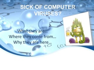 SICK OF COMPUTER
VIRUSES?
What they are…
Where they come from…
Why they are here…

 